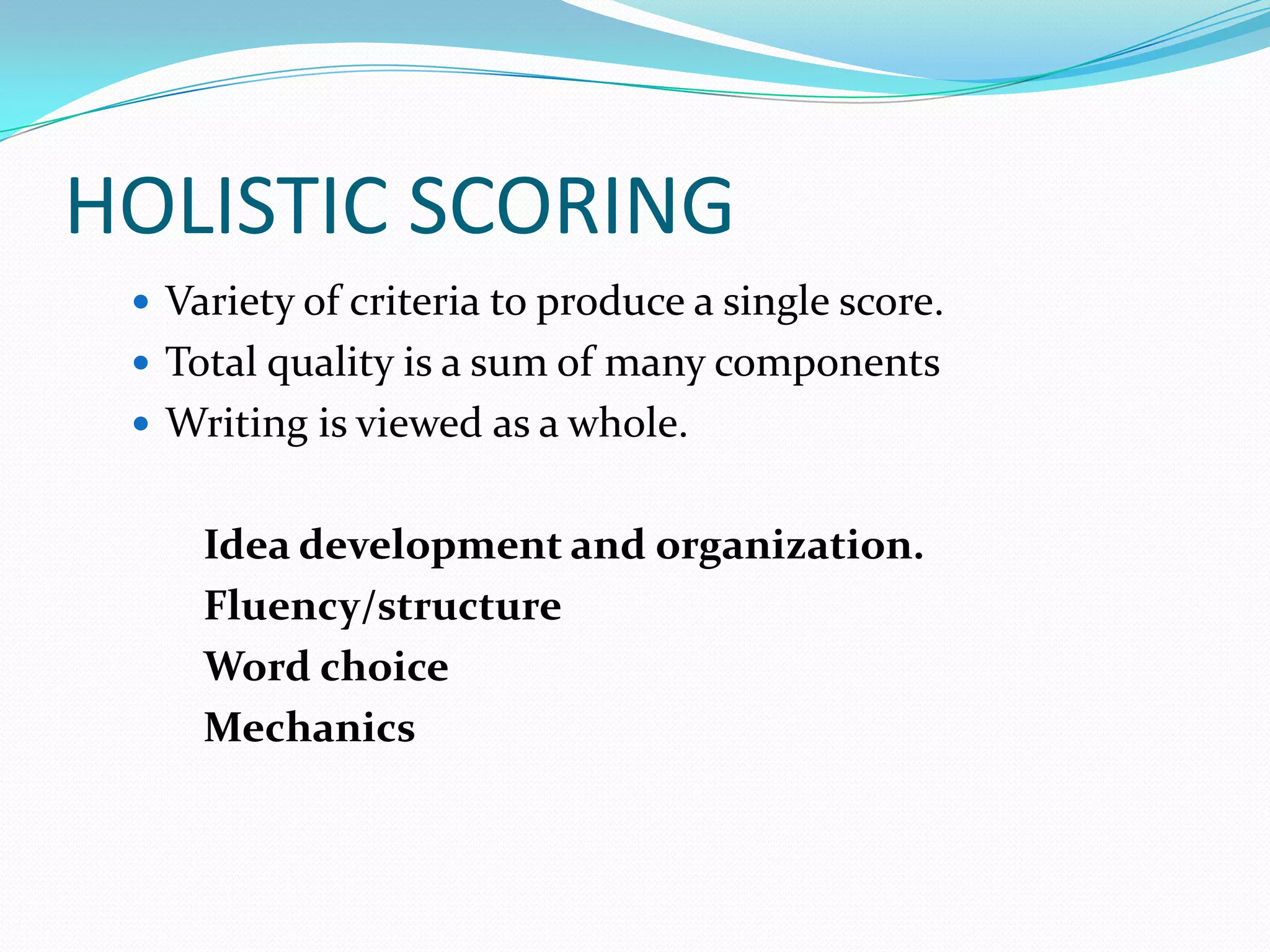 HOLISTIC SCORING
  Variety of criteria to produce a single score.
  Total quality is a sum of many components
  Writing is viewed as a whole.


     Idea development and organization.
     Fluency/structure
     Word choice
     Mechanics
 