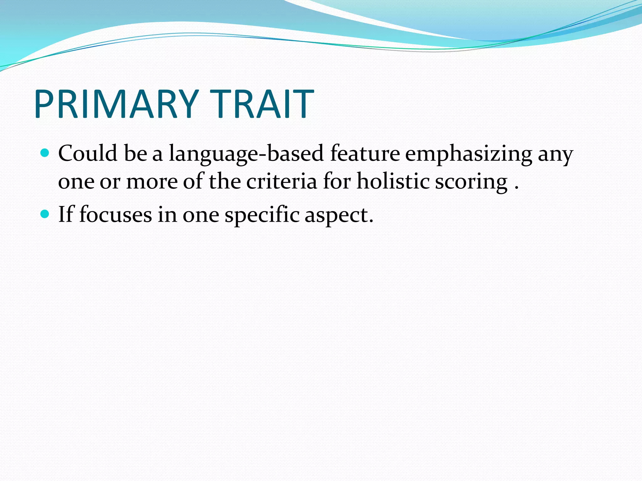 PRIMARY TRAIT
 Could be a language-based feature emphasizing any
  one or more of the criteria for holistic scoring .
 If focuses in one specific aspect.
 