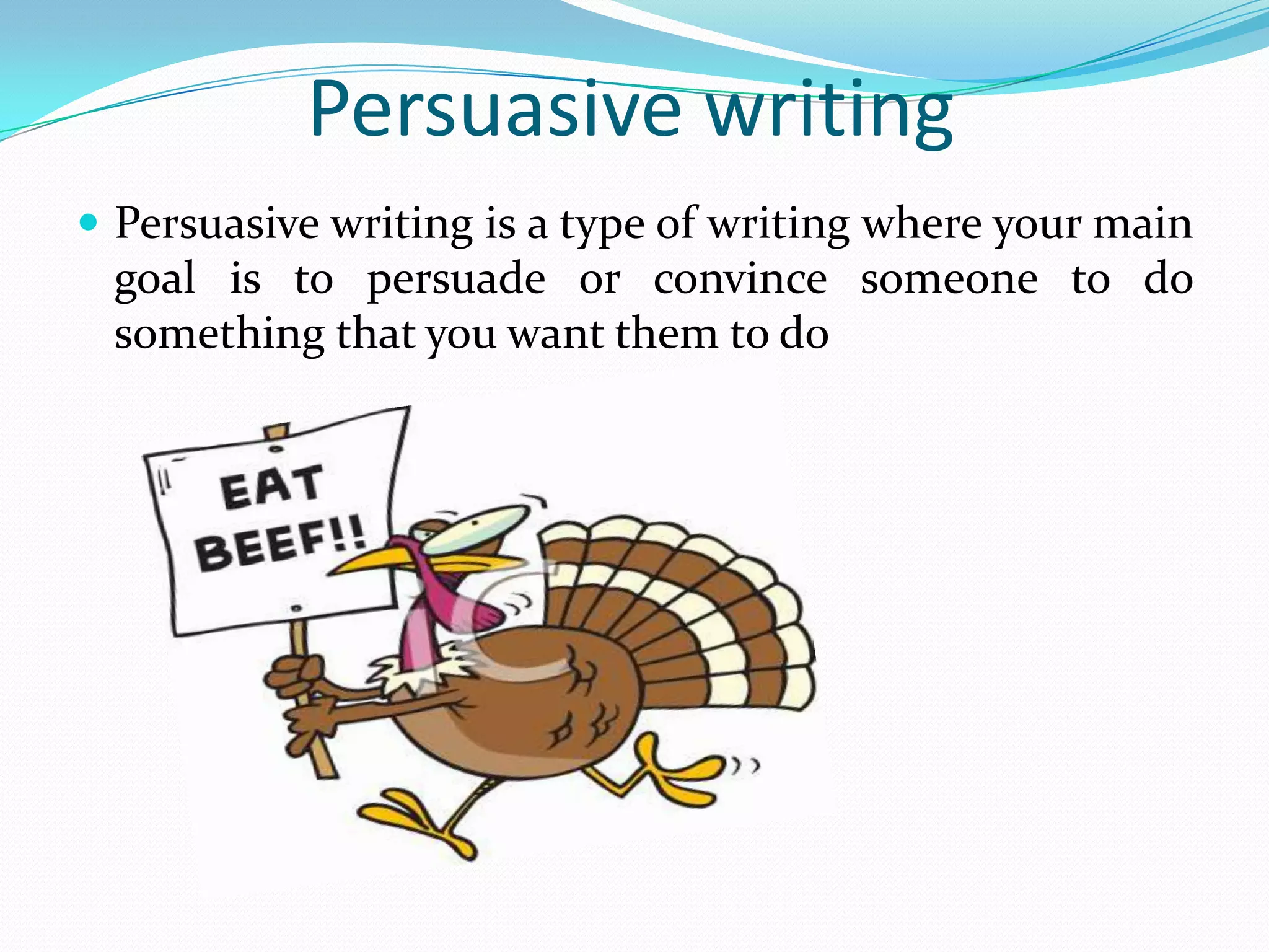 Persuasive writing
 Persuasive writing is a type of writing where your main
 goal is to persuade or convince someone to do
 something that you want them to do
 