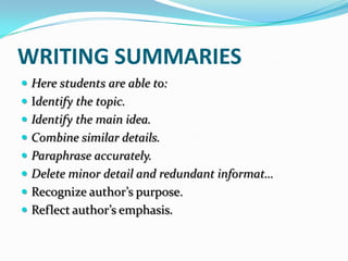 WRITING SUMMARIES
 Here students are able to:
 Identify the topic.
 Identify the main idea.
 Combine similar details.
 Paraphrase accurately.
 Delete minor detail and redundant informat…
 Recognize author’s purpose.
 Reflect author’s emphasis.
 