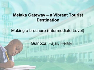 Melaka Gateway – a Vibrant Tourist
Destination
Making a brochure (Intermediate Level)
Gulnoza, Fajar, Hertiki
 