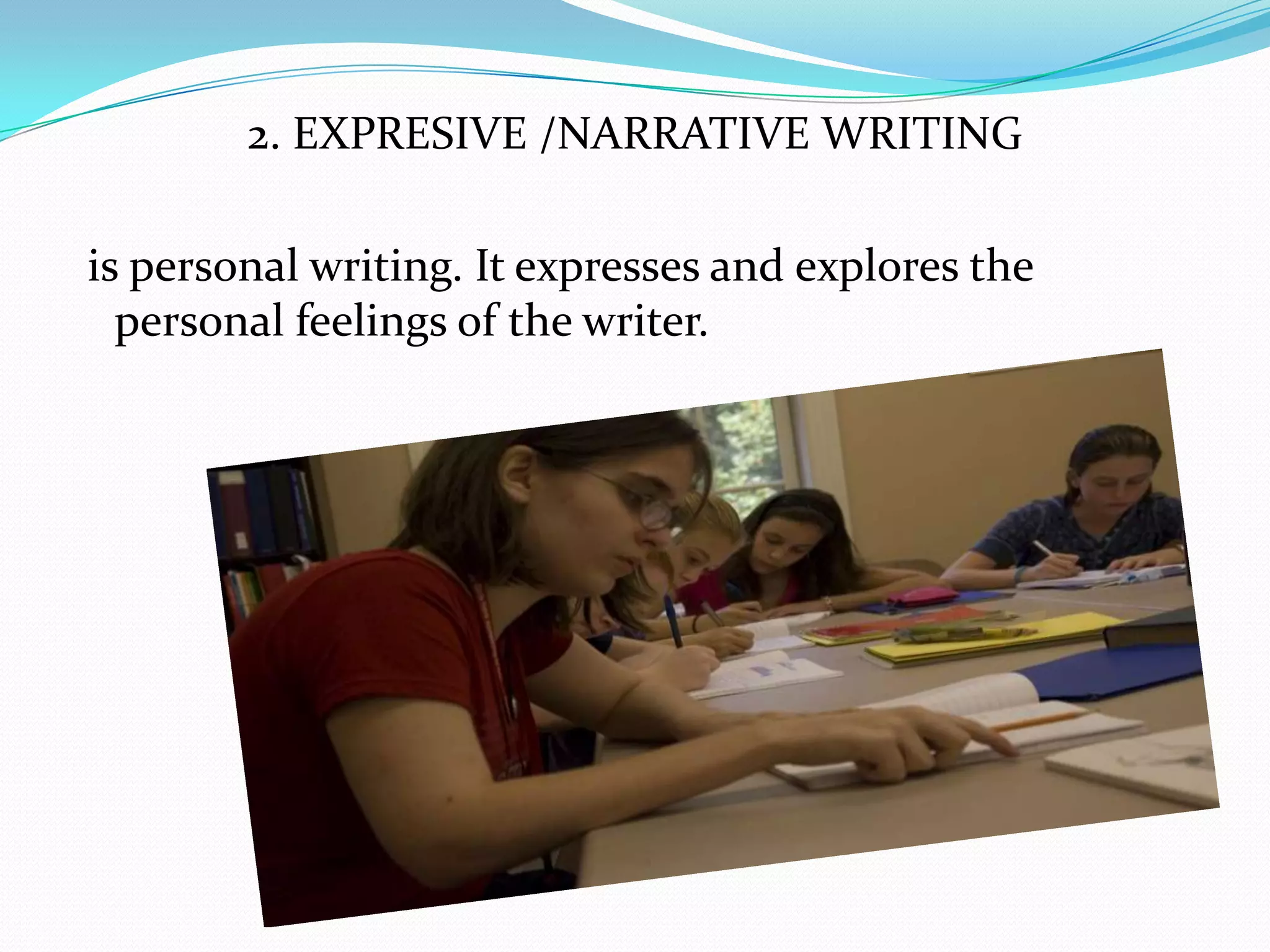 2. EXPRESIVE /NARRATIVE WRITING

is personal writing. It expresses and explores the
  personal feelings of the writer.
 