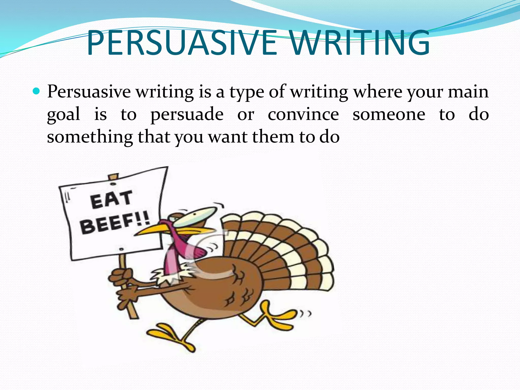 PERSUASIVE WRITING
 Persuasive writing is a type of writing where your main
 goal is to persuade or convince someone to do
 something that you want them to do
 