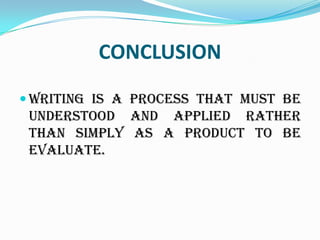 CONCLUSION

 Writing is a process that must be
 understood and applied rather
 than simply as a product to be
 evaluate.
 