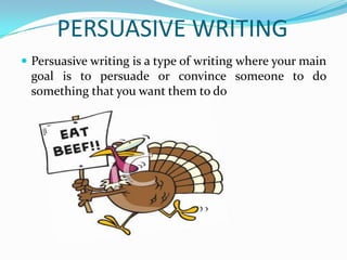 PERSUASIVE WRITING
 Persuasive writing is a type of writing where your main
 goal is to persuade or convince someone to do
 something that you want them to do
 