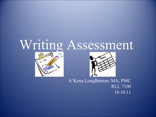 Writing Assessment  A’Kena LongBenton, MA, PMC RLL 7100 10.10.11 