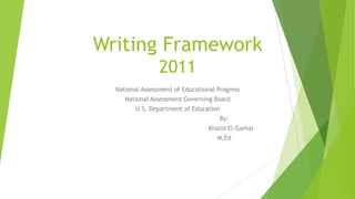 Writing Framework
2011
National Assessment of Educational Progress
National Assessment Governing Board
U.S. Department of Education
By:
Khalid El-Gamal
M.Ed

 