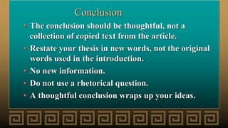 Conclusion
• The conclusion should be thoughtful, not a
collection of copied text from the article.
• Restate your thesis in new words, not the original
words used in the introduction.
• No new information.
• Do not use a rhetorical question.
• A thoughtful conclusion wraps up your ideas.
 
