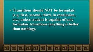 • Transitions should NOT be formulaic
(e.g. first, second, third, in conclusion,
etc.) unless student is capable of only
formulaic transitions (anything is better
than nothing).
 