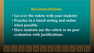 Recommendations
• Go over the rubric with your students
• Practice in a timed setting and online
when possible.
• Have students use the rubric to do peer
evaluation with justifications.
 