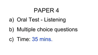 PAPER 4
a) Oral Test - Listening
b) Multiple choice questions
c) Time: 35 mins.
 