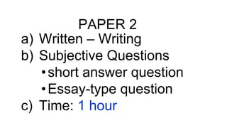 PAPER 2
a) Written – Writing
b) Subjective Questions
•short answer question
•Essay-type question
c) Time: 1 hour
 
