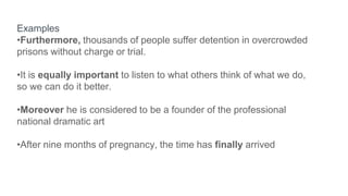 .Examples
•Furthermore, thousands of people suffer detention in overcrowded
prisons without charge or trial.
•It is equally important to listen to what others think of what we do,
so we can do it better.
•Moreover he is considered to be a founder of the professional
national dramatic art
•After nine months of pregnancy, the time has finally arrived
 