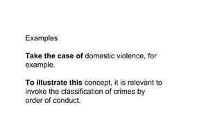 Examples
Take the case of domestic violence, for
example.
To illustrate this concept, it is relevant to
invoke the classification of crimes by
order of conduct.
 