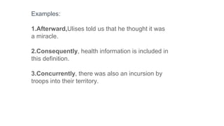 Examples:
1.Afterward,Ulises told us that he thought it was
a miracle.
2.Consequently, health information is included in
this definition.
3.Concurrently, there was also an incursion by
troops into their territory.
 