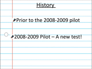 History  Prior to the 2008-2009 pilot 2008-2009 Pilot – A new test! 
