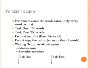 TO KEEP IN MIND
Do examiners count the words?
 Does content matter?
 Does paragraphing matter?
 Can candidates copy the rubric?
 What is the genre?


Task One: 150 words
 Task Two: 250 words


 