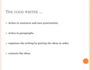 THE GOOD WRITER …


writes in sentences and uses punctuation.



writes in paragraphs.



organises the writing by putting the ideas in order.



connects the ideas.

 
