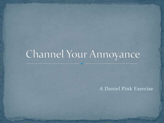 A Daniel Pink Exercise<br />Channel Your Annoyance<br />