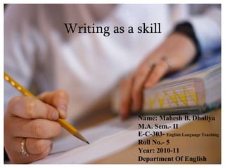 Writing as a skill Name: Mahesh B. Dholiya M.A. Sem.- II E-C-303-  English Language Teaching Roll No.- 5 Year: 2010-11 Department Of English  