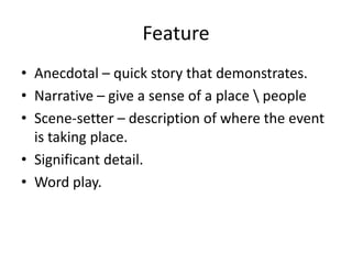 Feature
• Anecdotal – quick story that demonstrates.
• Narrative – give a sense of a place  people
• Scene-setter – description of where the event
  is taking place.
• Significant detail.
• Word play.
 