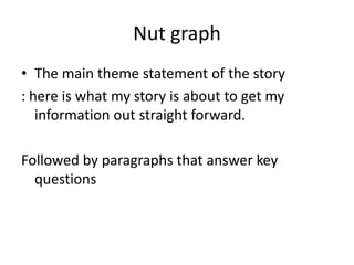 Nut graph
• The main theme statement of the story
: here is what my story is about to get my
   information out straight forward.

Followed by paragraphs that answer key
  questions
 