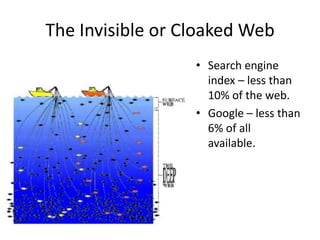The Invisible or Cloaked Web
                  • Search engine
                    index – less than
                    10% of the web.
                  • Google – less than
                    6% of all
                    available.
 