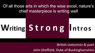 Writing S t r o n g Intros
Of all those arts in which the wise excel, nature’s
chief masterpiece is writing well
British statesman & poet
John Sheffield, Duke of Buckinghamshire
 