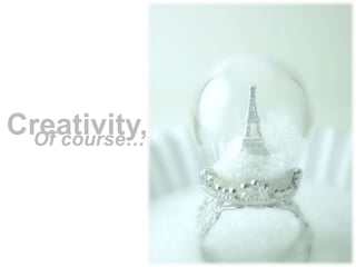 Creativity,
 Of course…
 