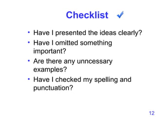 12
Checklist
• Have I presented the ideas clearly?
• Have I omitted something
important?
• Are there any unncessary
examples?
• Have I checked my spelling and
punctuation?
 