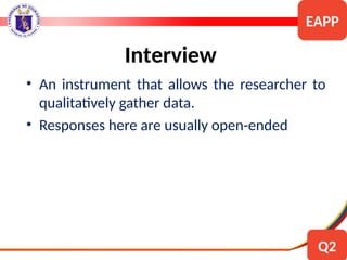 • An instrument that allows the researcher to
qualitatively gather data.
• Responses here are usually open-ended
Interview
EAPP
Q2
 