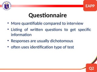 • More quantifiable compared to interview
• Listing of written questions to get specific
information
• Responses are usually dichotomous
• often uses identification type of test
Questionnaire
EAPP
Q2
 
