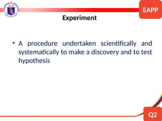 • A procedure undertaken scientifically and
systematically to make a discovery and to test
hypothesis
Experiment
EAPP
Q2
 