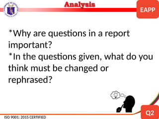 *Why are questions in a report
important?
*In the questions given, what do you
think must be changed or
rephrased?
ISO 9001: 2015 CERTIFIED
ISO 9001: 2015 CERTIFIED
EAPP
Q2
 