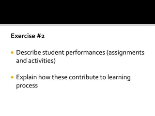 Exercise #2

   Describe student performances (assignments
    and activities)

   Explain how these contribute to learning
    process
 