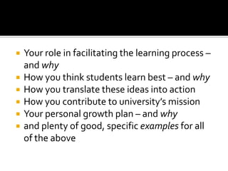   Your role in facilitating the learning process –
    and why
   How you think students learn best – and why
   How you translate these ideas into action
   H0w you contribute to university’s mission
   Your personal growth plan – and why
   and plenty of good, specific examples for all
    of the above
 