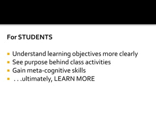 For STUDENTS

   Understand learning objectives more clearly
   See purpose behind class activities
   Gain meta-cognitive skills
   . . .ultimately, LEARN MORE
 