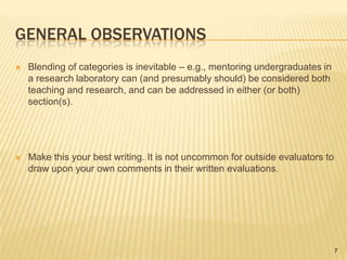 General observationsBlending of categories is inevitable – e.g., mentoring undergraduates in a research laboratory can (and presumably should) be considered both teaching and research, and can be addressed in either (or both) section(s).Make this your best writing. It is not uncommon for outside evaluators to draw upon your own comments in their written evaluations.7