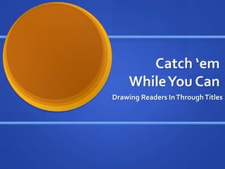 Catch ‘emWhile You Can Drawing Readers In Through Titles 
