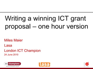 How to fight the credit crunch or do more with less Writing a winning ICT grant proposal – one hour version Miles Maier Lasa London ICT Champion 24 June 2010   