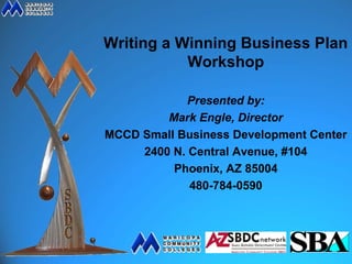 Writing a Winning Business Plan
           Workshop

             Presented by:
         Mark Engle, Director
MCCD Small Business Development Center
     2400 N. Central Avenue, #104
          Phoenix, AZ 85004
             480-784-0590
 
