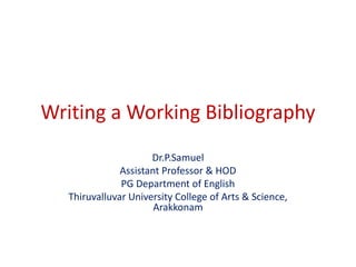 Writing a Working Bibliography
Dr.P.Samuel
Assistant Professor & HOD
PG Department of English
Thiruvalluvar University College of Arts & Science,
Arakkonam
 