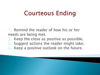 Remind the reader of how his or her
needs are being met.
Keep the close as positive as possible.
Suggest actions the reader might take.
Keep a positive outlook on the future.

 