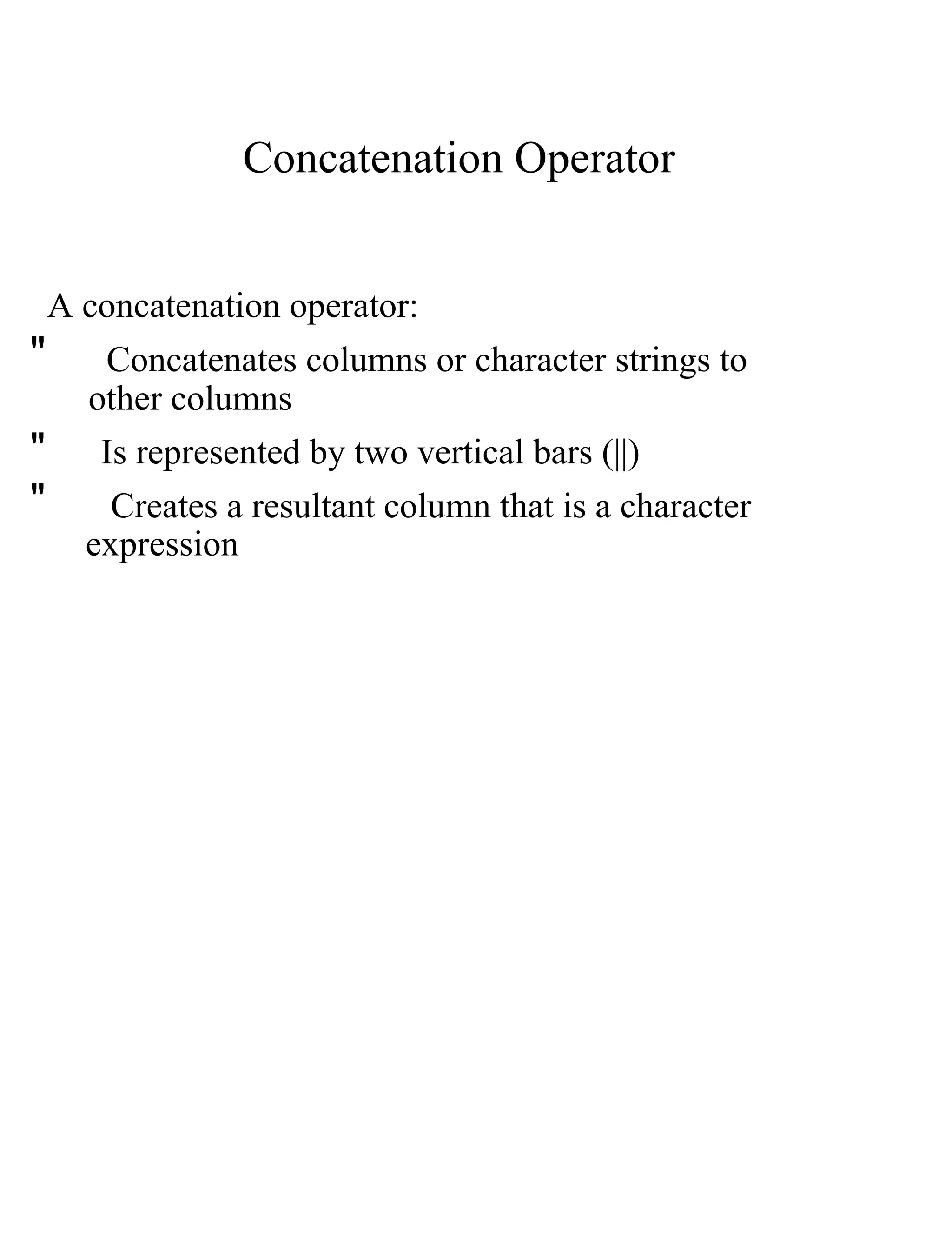 Concatenation Operator  A concatenation operator:  &quot;  Concatenates columns or character strings to  other columns  &quot;  Is represented by two vertical bars (||)  &quot;  Creates a resultant column that is a character  expression  
