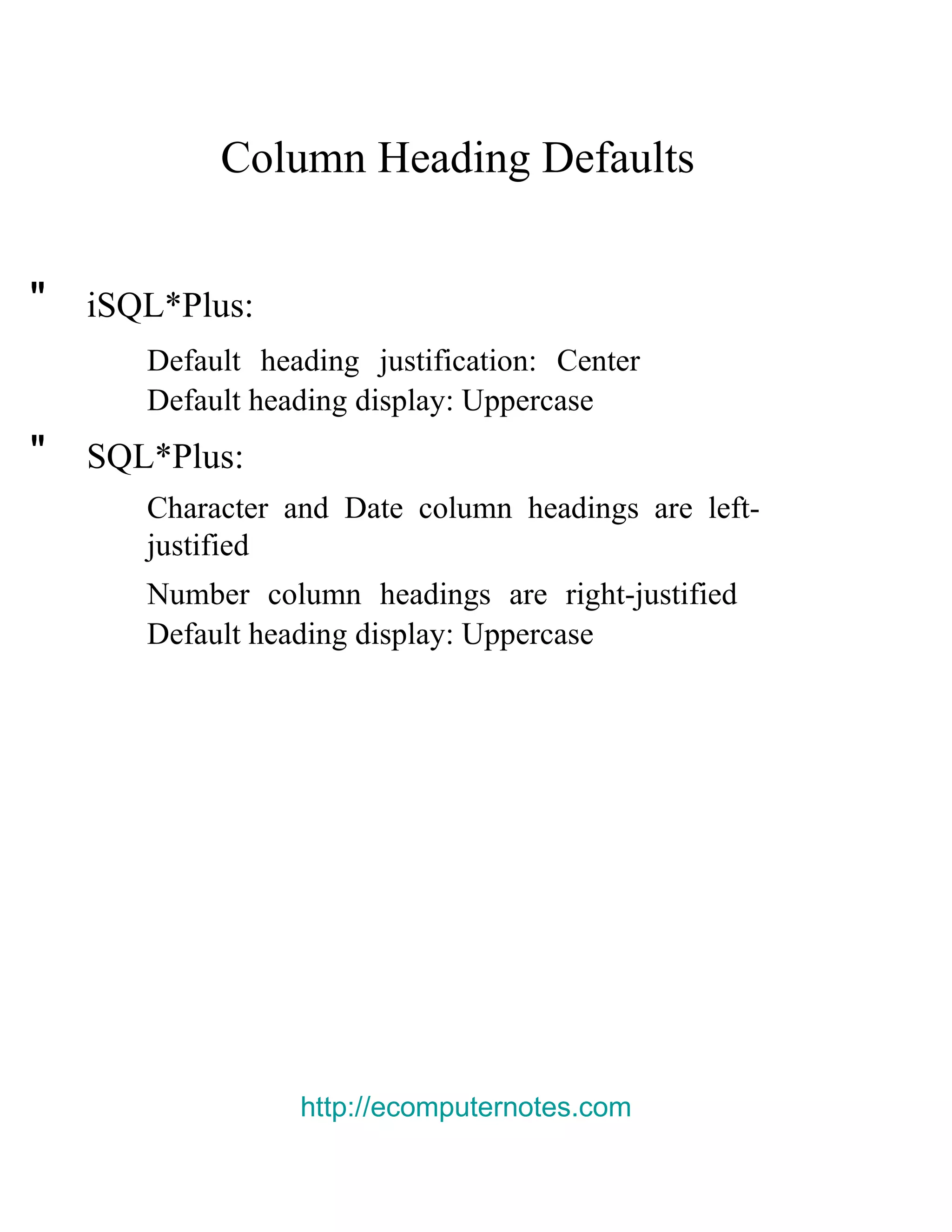 Column Heading Defaults  &quot;  i SQL*Plus:  Default heading justification: Center Default heading display: Uppercase  &quot;  SQL*Plus:  Character and Date column headings are left- justified  Number column headings are right-justified Default heading display: Uppercase  http://ecomputernotes.com 