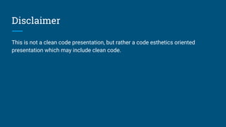 Disclaimer
This is not a clean code presentation, but rather a code esthetics oriented
presentation which may include clean code.
 