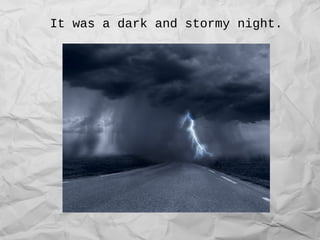 It was a dark and stormy night.
 