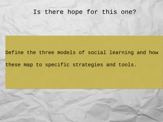 Is there hope for this one?
Define the three models of social learning and how
these map to specific strategies and tools.
Define the three models of social learning and how
these map to specific strategies and tools.
 
