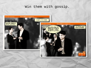 Win them with gossip.
 