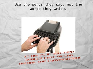 Use the words they say, not the
words they write.
It helps if you type
really fast or can
record the conversation!
 